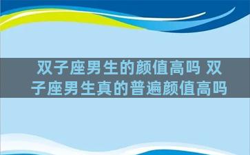 双子座男生的颜值高吗 双子座男生真的普遍颜值高吗